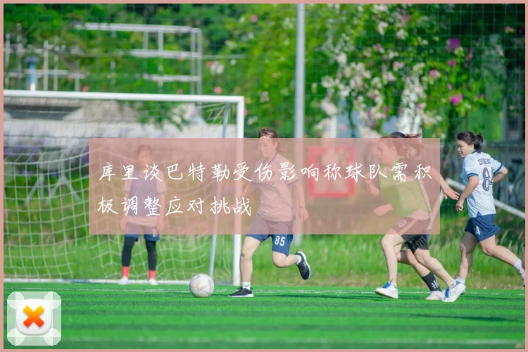 库里谈巴特勒受伤影响称球队需积极调整应对挑战