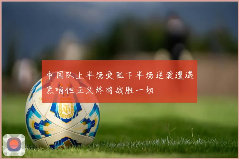 中国队上半场受阻下半场逆袭遭遇黑哨但正义终将战胜一切