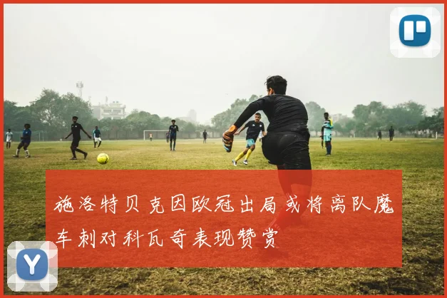 施洛特贝克因欧冠出局或将离队魔车刺对科瓦奇表现赞赏