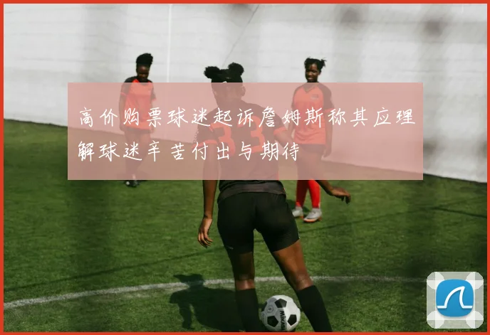 高价购票球迷起诉詹姆斯称其应理解球迷辛苦付出与期待