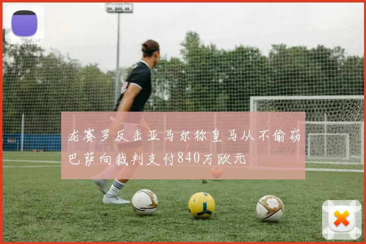龙赛罗反击亚马尔称皇马从不偷窃巴萨向裁判支付840万欧元