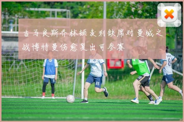 吉马良斯乔林顿麦利缺席对曼城之战博特曼伤愈复出可参赛