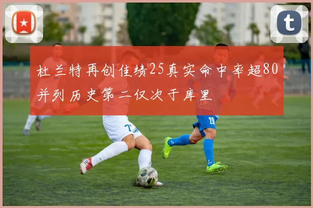 杜兰特再创佳绩25真实命中率超80并列历史第二仅次于库里