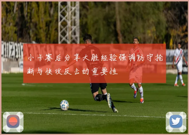 小卡赛后分享大胜经验强调防守抢断与快攻反击的重要性