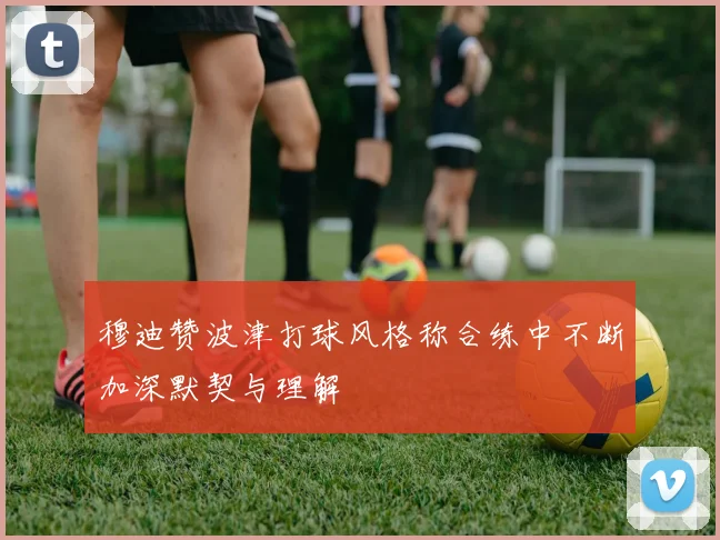 穆迪赞波津打球风格称合练中不断加深默契与理解
