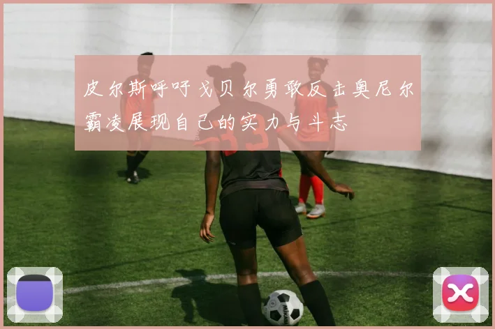 皮尔斯呼吁戈贝尔勇敢反击奥尼尔霸凌展现自己的实力与斗志