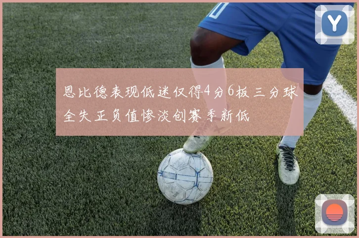 恩比德表现低迷仅得4分6板三分球全失正负值惨淡创赛季新低