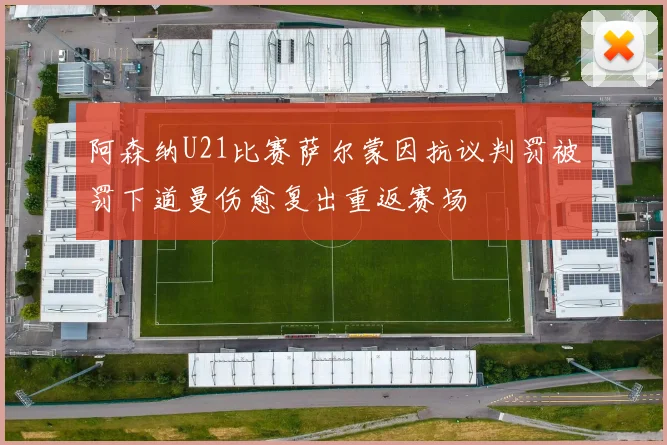 阿森纳U21比赛萨尔蒙因抗议判罚被罚下道曼伤愈复出重返赛场