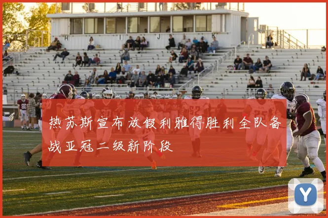 热苏斯宣布放假利雅得胜利全队备战亚冠二级新阶段