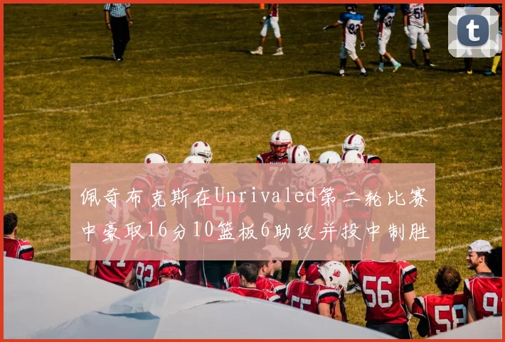 佩奇布克斯在Unrivaled第二轮比赛中豪取16分10篮板6助攻并投中制胜球