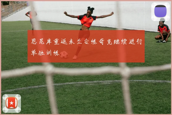 恩昆库重返米兰合练奇克继续进行单独训练
