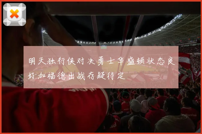 明天独行侠对决勇士华盛顿状态良好加福德出战存疑待定