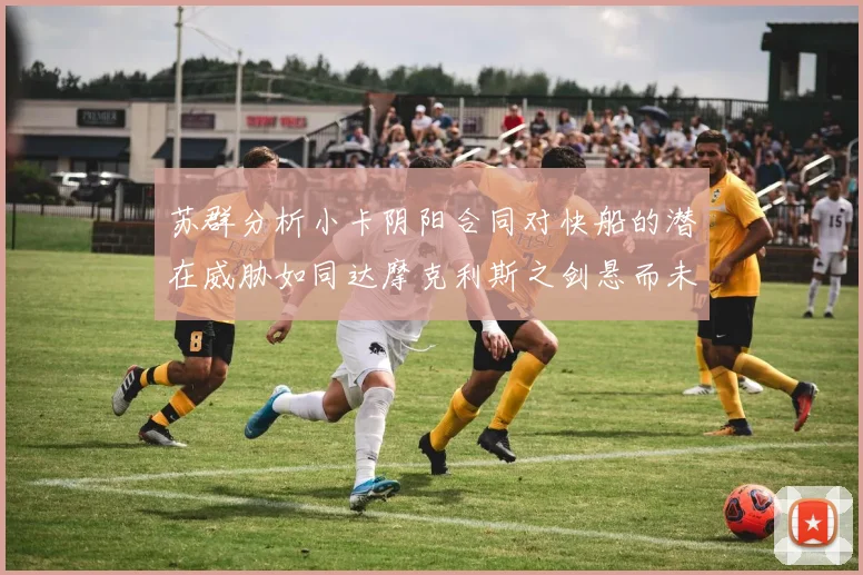 苏群分析小卡阴阳合同对快船的潜在威胁如同达摩克利斯之剑悬而未决