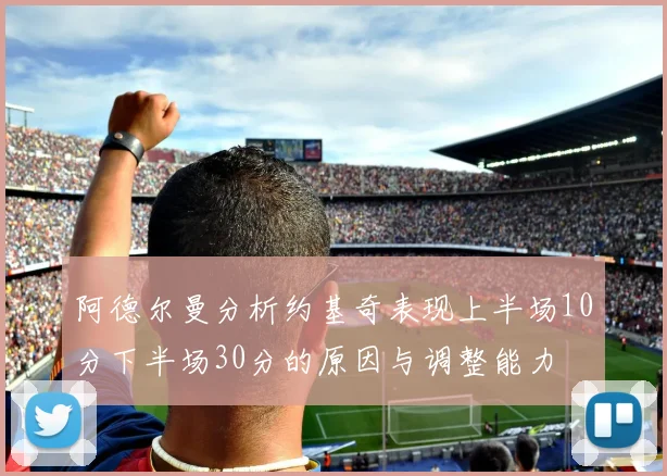 阿德尔曼分析约基奇表现上半场10分下半场30分的原因与调整能力
