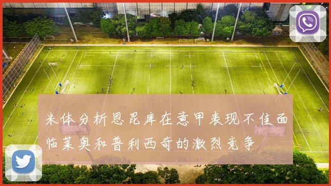 米体分析恩昆库在意甲表现不佳面临莱奥和普利西奇的激烈竞争