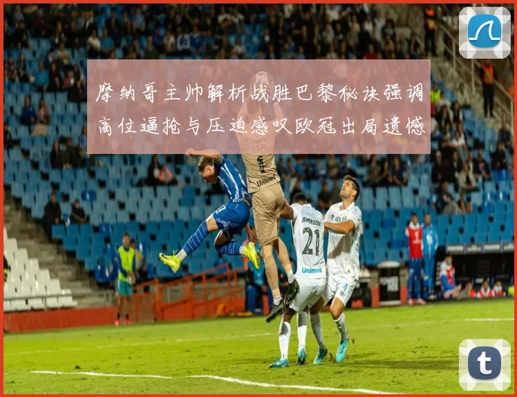 摩纳哥主帅解析战胜巴黎秘诀强调高位逼抢与压迫感叹欧冠出局遗憾