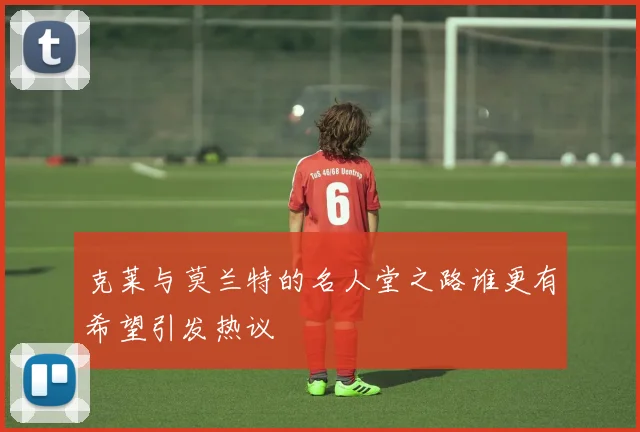 克莱与莫兰特的名人堂之路谁更有希望引发热议