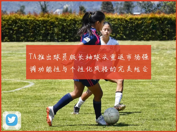 TA推出球员版长袖球衣重返市场强调功能性与个性化风格的完美结合